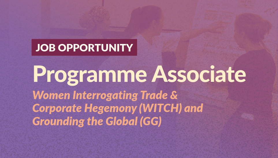 Vacancy Call: Programme Associate for Women Interrogating Trade & Corporate Hegemony (WITCH) and Grounding the Global (GG)